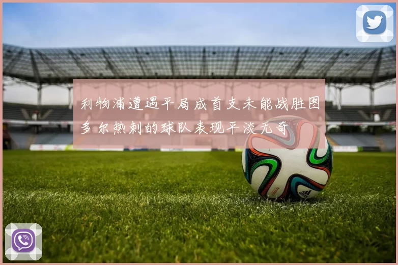利物浦遭遇平局成首支未能战胜图多尔热刺的球队表现平淡无奇