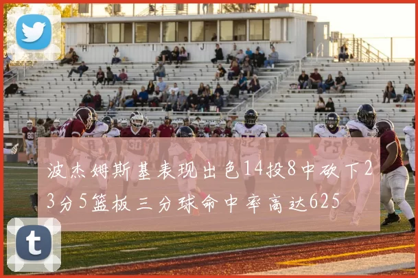 波杰姆斯基表现出色14投8中砍下23分5篮板三分球命中率高达625