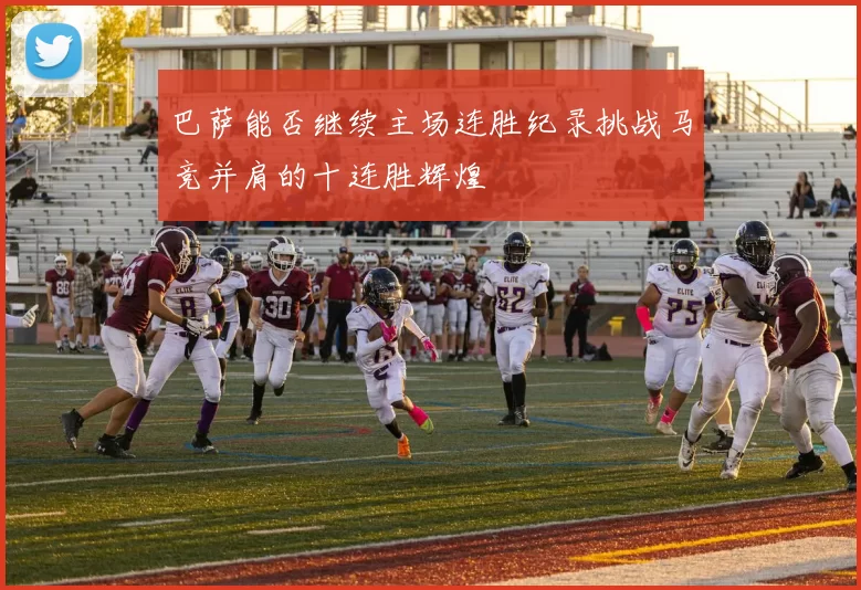巴萨能否继续主场连胜纪录挑战马竞并肩的十连胜辉煌