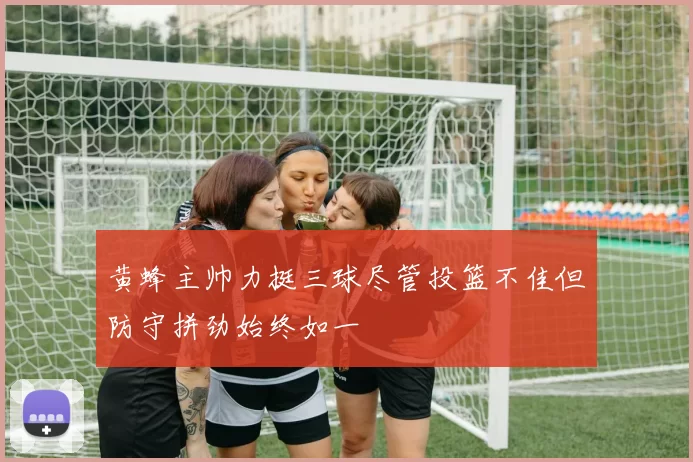 黄蜂主帅力挺三球尽管投篮不佳但防守拼劲始终如一