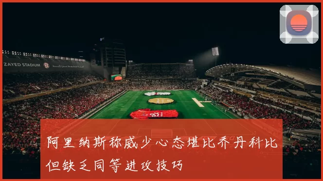 阿里纳斯称威少心态堪比乔丹科比但缺乏同等进攻技巧