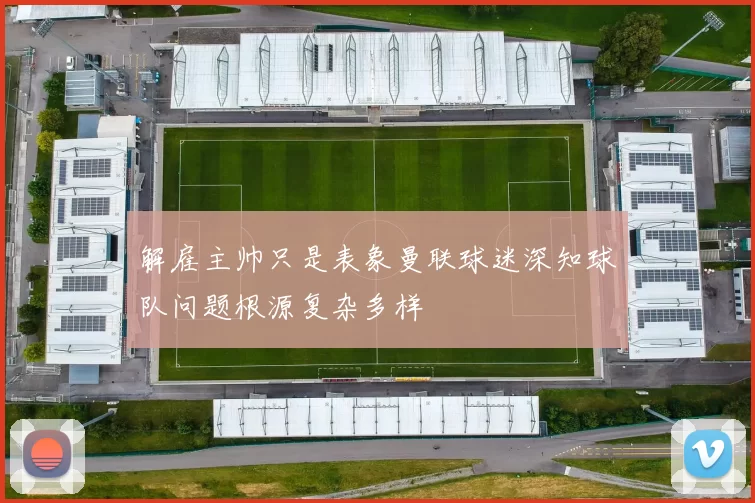 解雇主帅只是表象曼联球迷深知球队问题根源复杂多样