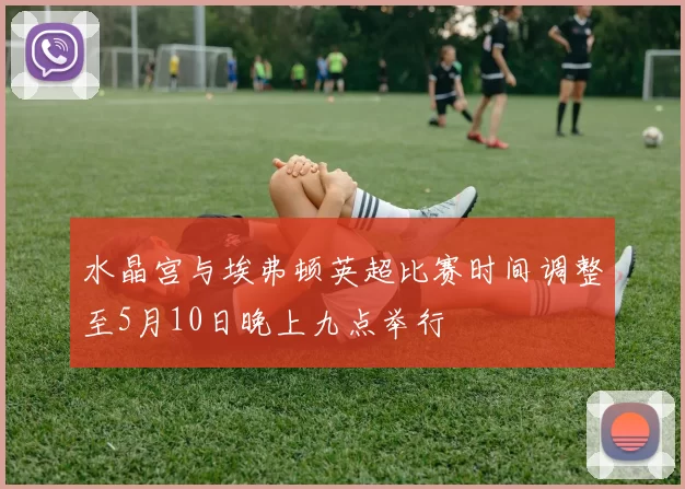 水晶宫与埃弗顿英超比赛时间调整至5月10日晚上九点举行