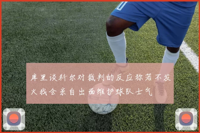 库里谈科尔对裁判的反应称若不发火我会亲自出面维护球队士气