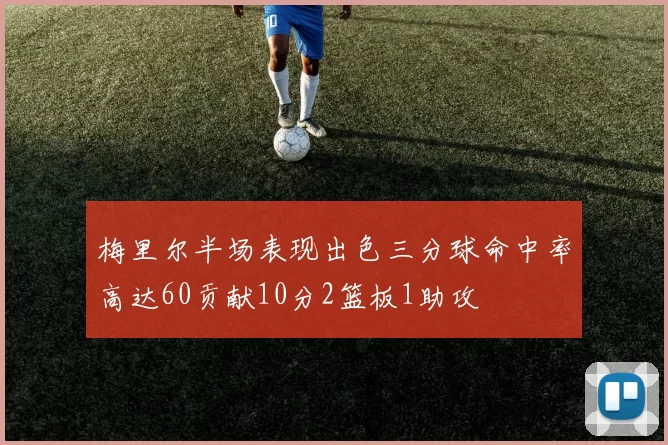 梅里尔半场表现出色三分球命中率高达60贡献10分2篮板1助攻