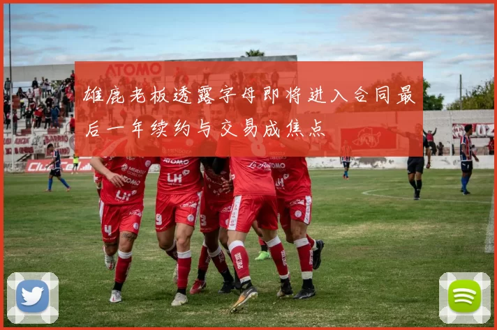 雄鹿老板透露字母即将进入合同最后一年续约与交易成焦点