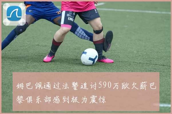 姆巴佩通过法警追讨590万欧欠薪巴黎俱乐部感到极为震惊