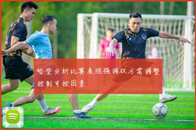 哈登分析比赛表现强调双方需调整控制可控因素
