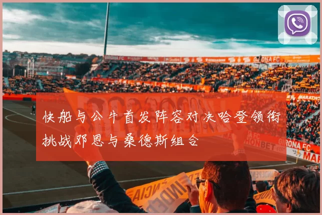 快船与公牛首发阵容对决哈登领衔挑战邓恩与桑德斯组合