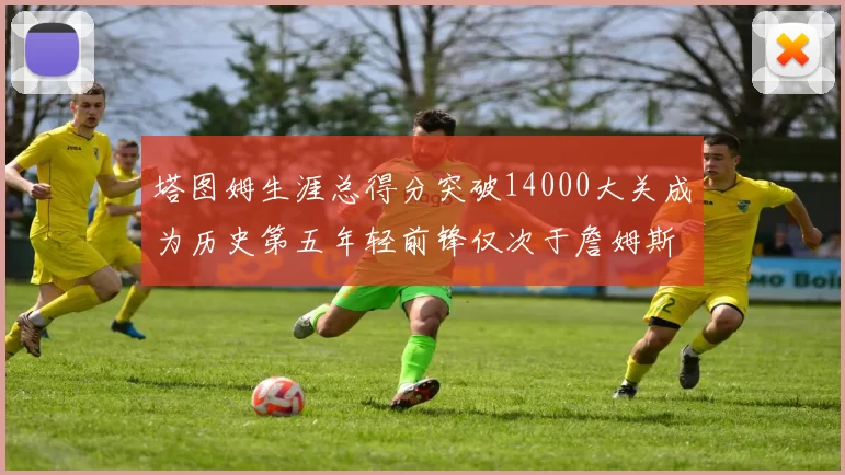 塔图姆生涯总得分突破14000大关成为历史第五年轻前锋仅次于詹姆斯杜兰特和字母哥